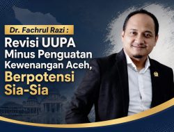 Dr. Fachrul Razi: Revisi UU Pemerintahan Aceh Minus Penguatan Kewenangan Aceh, Berpotensi Sia-Sia!